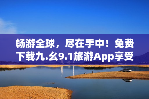 畅游全球，尽在手中！免费下载九.幺9.1旅游App享受美妙旅程