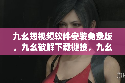 九幺短视频软件安装免费版，九幺破解下载键接，九幺软件下载安装，九幺下载，九幺免费版下载安装----H5ct20VegKg2