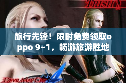 旅行先锋！限时免费领取oppo 9~1，畅游旅游胜地