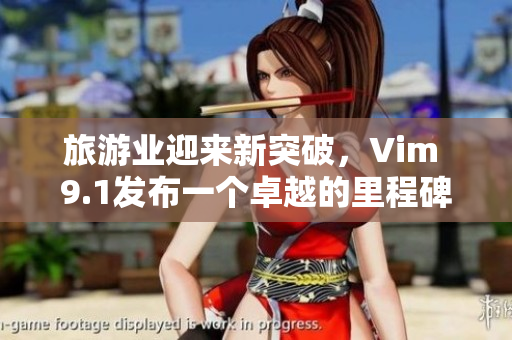 旅游业迎来新突破，Vim 9.1发布一个卓越的里程碑！