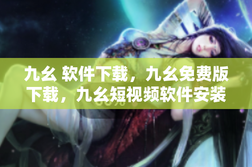 九幺 软件下载，九幺免费版下载，九幺短视频软件安装免费版，九幺破解下载键接，九幺软件下载安装----LrLKCmfsYSEs