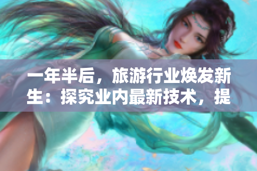 一年半后，旅游行业焕发新生：探究业内最新技术，提高服务水平