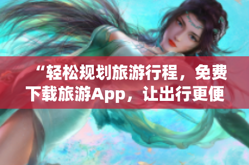 “轻松规划旅游行程，免费下载旅游App，让出行更便捷”