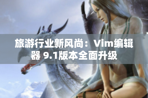 旅游行业新风尚：Vim编辑器 9.1版本全面升级