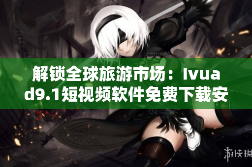 解锁全球旅游市场：Ivuad9.1短视频软件免费下载安装