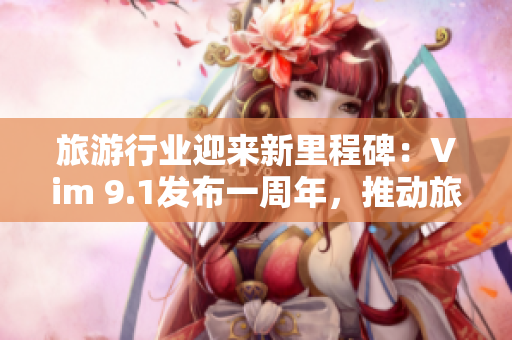 旅游行业迎来新里程碑：Vim 9.1发布一周年，推动旅游客户端升级优化！
