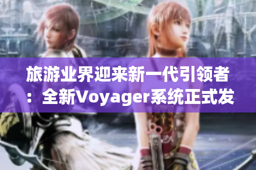 旅游业界迎来新一代引领者：全新Voyager系统正式发布