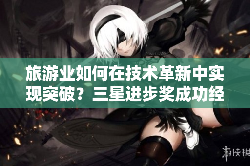 旅游业如何在技术革新中实现突破？三星进步奖成功经验值得借鉴。