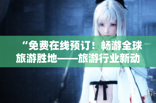 “免费在线预订！畅游全球旅游胜地——旅游行业新动向”