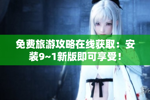 免费旅游攻略在线获取：安装9~1新版即可享受！