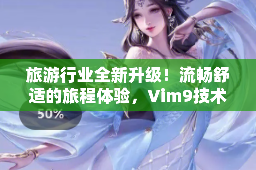 旅游行业全新升级！流畅舒适的旅程体验，Vim9技术助力重塑未来