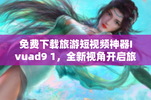 免费下载旅游短视频神器Ivuad9 1，全新视角开启旅游之旅！