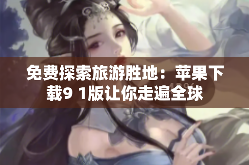 免费探索旅游胜地：苹果下载9 1版让你走遍全球