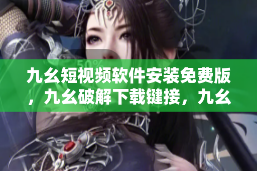 九幺短视频软件安装免费版，九幺破解下载键接，九幺软件下载安装，九幺下载，九幺免费版下载安装----OnAenoSmVhEr