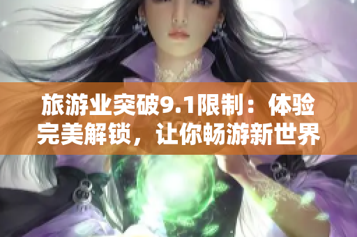 旅游业突破9.1限制：体验完美解锁，让你畅游新世界