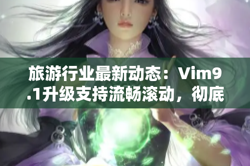 旅游行业最新动态：Vim9.1升级支持流畅滚动，彻底提升用户体验！