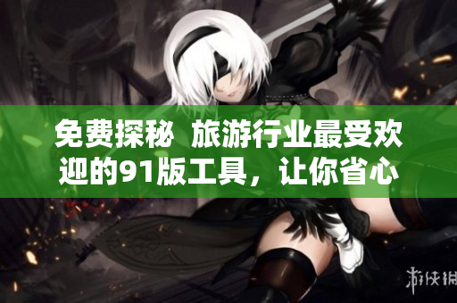 免费探秘  旅游行业最受欢迎的91版工具，让你省心省钱