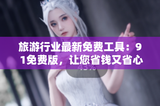 旅游行业最新免费工具：9 1免费版，让您省钱又省心