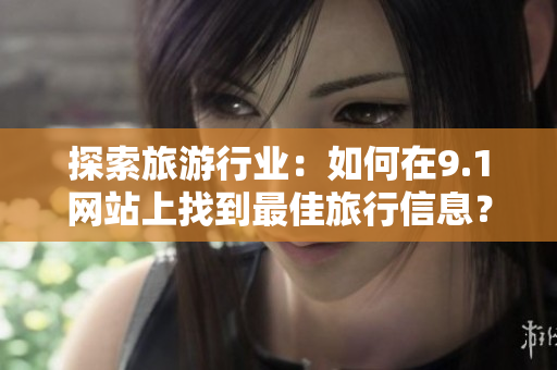 探索旅游行业：如何在9.1网站上找到最佳旅行信息？