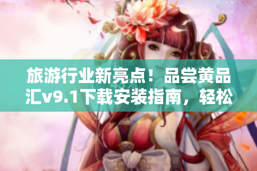 旅游行业新亮点！品尝黄品汇v9.1下载安装指南，轻松提升旅游智慧！
