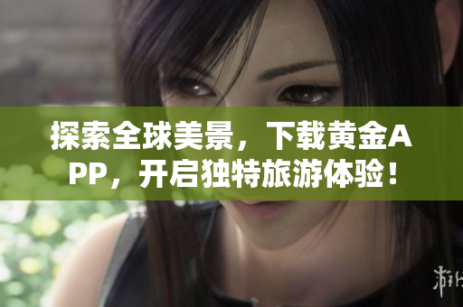 探索全球美景，下载黄金APP，开启独特旅游体验！