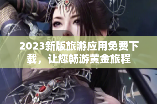 2023新版旅游应用免费下载，让您畅游黄金旅程