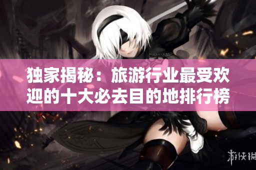 独家揭秘：旅游行业最受欢迎的十大必去目的地排行榜