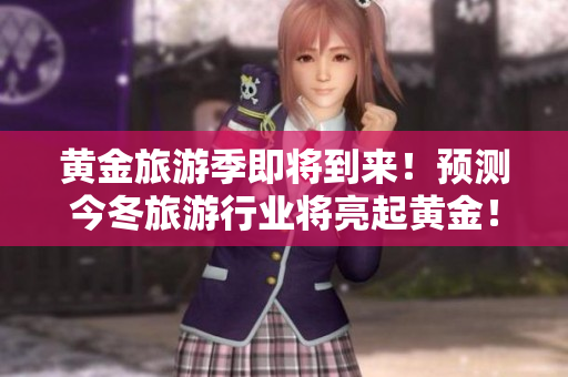 黄金旅游季即将到来！预测今冬旅游行业将亮起黄金！