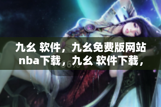 九幺 软件，九幺免费版网站nba下载，九幺 软件下载，九幺免费版下载，九幺短视频软件安装免费版----fShWaEbSCKxd