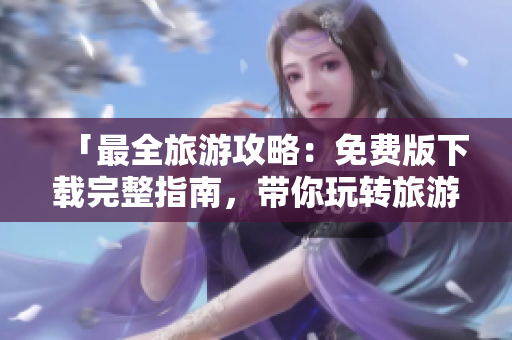 「最全旅游攻略：免费版下载完整指南，带你玩转旅游行业！」