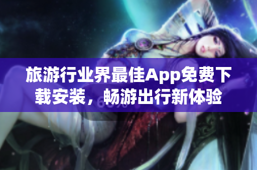 旅游行业界最佳App免费下载安装，畅游出行新体验