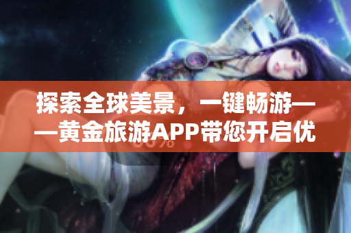 探索全球美景，一键畅游——黄金旅游APP带您开启优质旅行体验