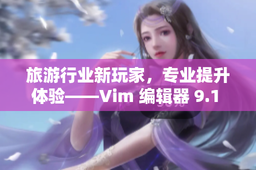 旅游行业新玩家，专业提升体验——Vim 编辑器 9.1 版本发布