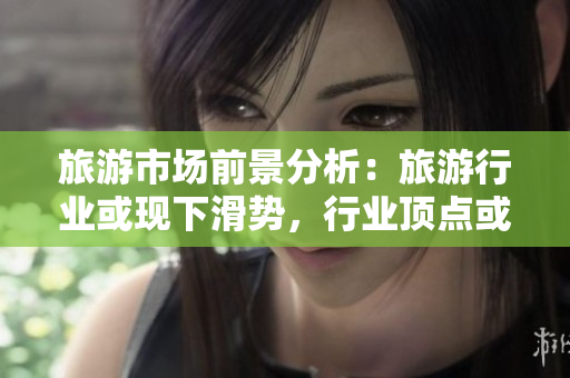 旅游市场前景分析：旅游行业或现下滑势，行业顶点或将转移
