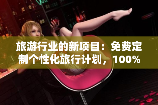 旅游行业的新项目：免费定制个性化旅行计划，100%满足你的出游需求