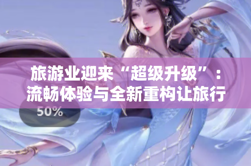 旅游业迎来“超级升级”：流畅体验与全新重构让旅行更美好