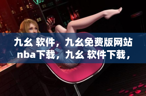 九幺 软件，九幺免费版网站nba下载，九幺 软件下载，九幺免费版下载，九幺短视频软件安装免费版----BgudQJQJs2Eg