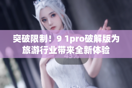 突破限制！9 1pro破解版为旅游行业带来全新体验