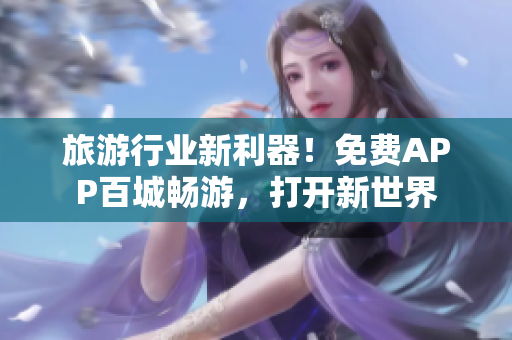 旅游行业新利器！免费APP百城畅游，打开新世界