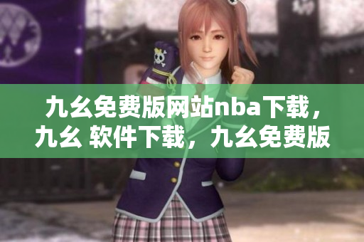 九幺免费版网站nba下载，九幺 软件下载，九幺免费版下载，九幺短视频软件安装免费版，九幺破解下载键接----uc94STiNf85D