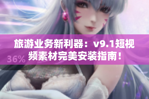 旅游业务新利器：v9.1短视频素材完美安装指南！