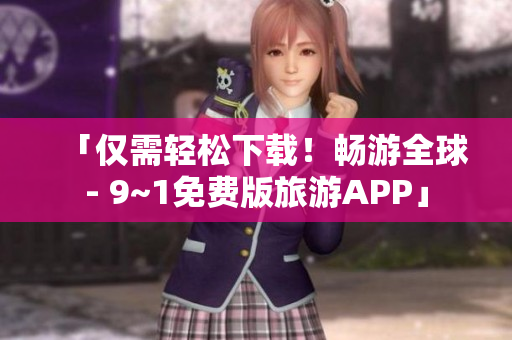 「仅需轻松下载！畅游全球- 9~1免费版旅游APP」