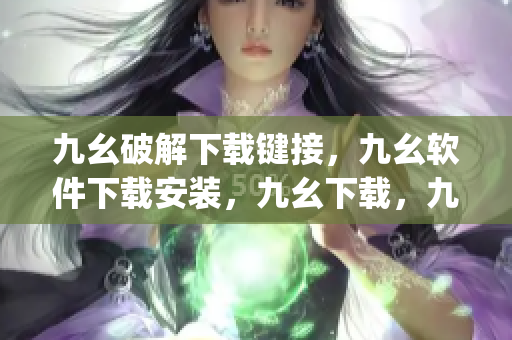 九幺破解下载键接，九幺软件下载安装，九幺下载，九幺免费版下载安装，九幺免费版网站nba----pZf4jqBOw0WG