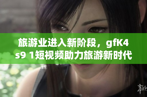 旅游业进入新阶段，gfK4s9 1短视频助力旅游新时代