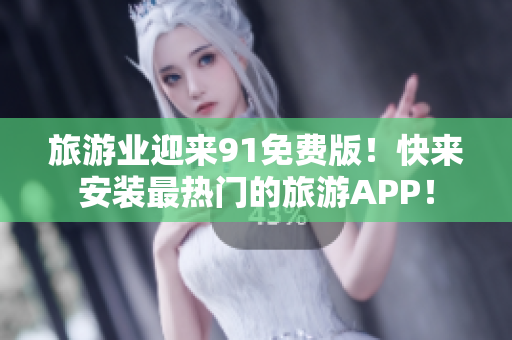 旅游业迎来91免费版！快来安装最热门的旅游APP！