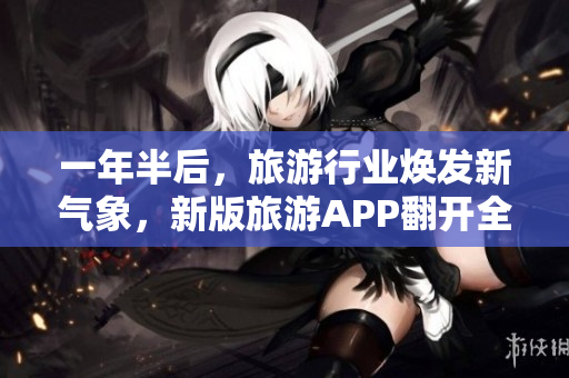 一年半后，旅游行业焕发新气象，新版旅游APP翻开全新篇章！
