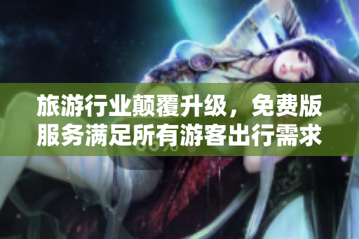 旅游行业颠覆升级，免费版服务满足所有游客出行需求