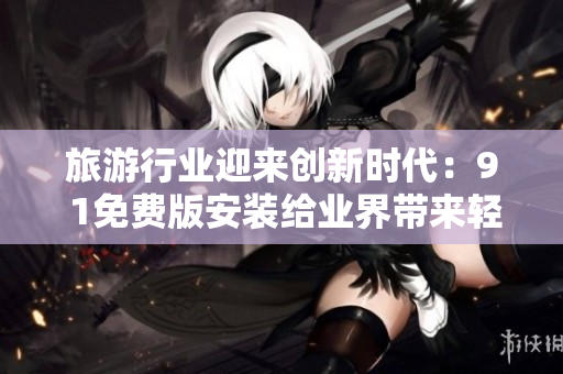 旅游行业迎来创新时代：9 1免费版安装给业界带来轻松便捷的管理体验