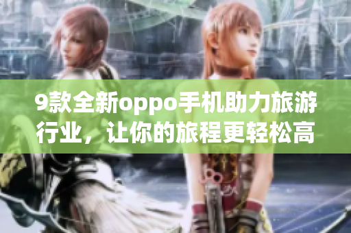 9款全新oppo手机助力旅游行业，让你的旅程更轻松高效！