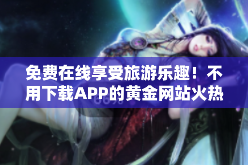 免费在线享受旅游乐趣！不用下载APP的黄金网站火热上线